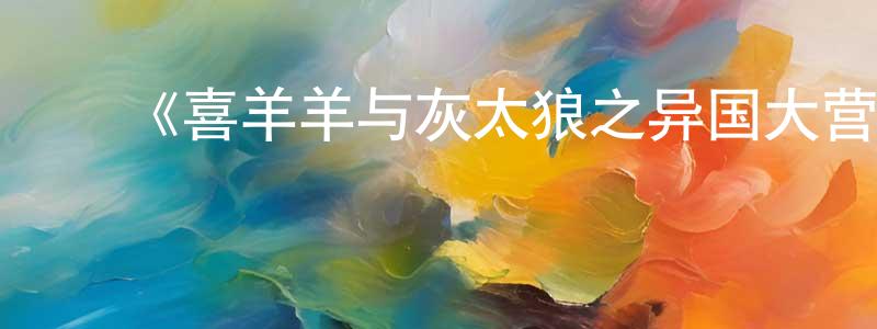 程曼丽发布《喜羊羊与灰太狼之异国大营救》详情介绍_喜羊羊与灰太狼之异国大营救已完结在线观看_喜羊羊与灰太狼之异国大营救迅雷下载_国漫